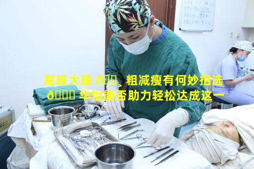 屁股大腿 🕸 粗减瘦有何妙招选 🍁 华怡能否助力轻松达成这一目标